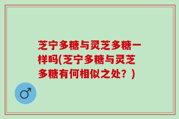 芝宁多糖与灵芝多糖一样吗(芝宁多糖与灵芝多糖有何相似之处？)
