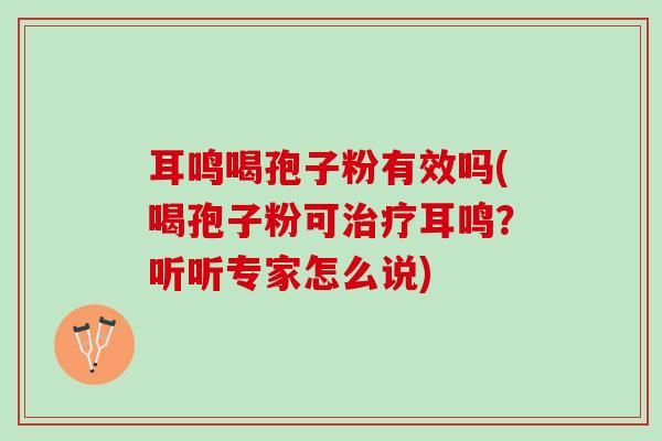 耳鸣喝孢子粉有效吗(喝孢子粉可治疗耳鸣？听听专家怎么说)