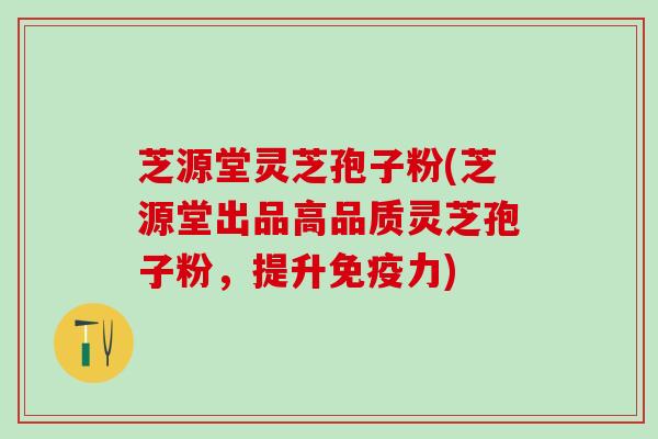 芝源堂灵芝孢子粉(芝源堂出品高品质灵芝孢子粉，提升免疫力)