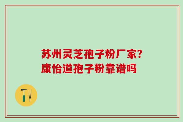 苏州灵芝孢子粉厂家？康怡道孢子粉靠谱吗