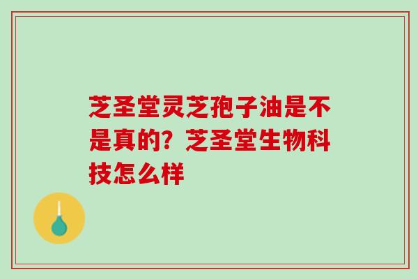 芝圣堂灵芝孢子油是不是真的？芝圣堂生物科技怎么样