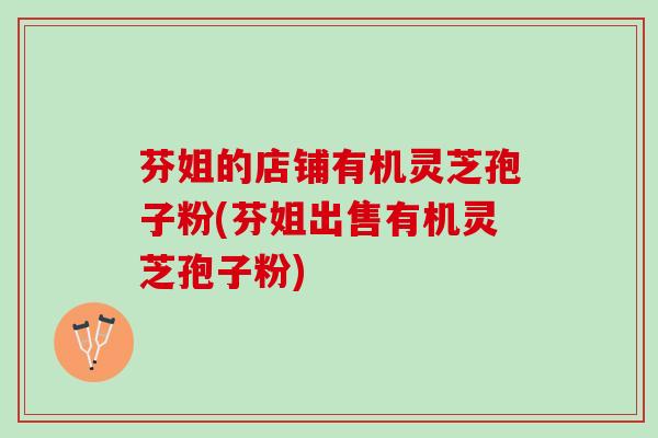 芬姐的店铺有机灵芝孢子粉(芬姐出售有机灵芝孢子粉)