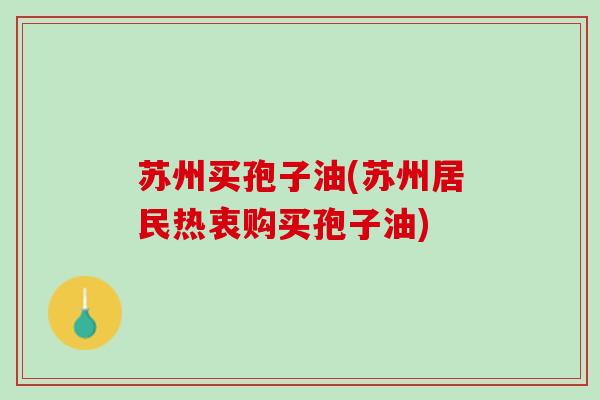 苏州买孢子油(苏州居民热衷购买孢子油)
