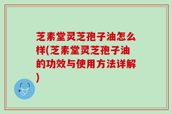芝素堂灵芝孢子油怎么样(芝素堂灵芝孢子油的功效与使用方法详解)
