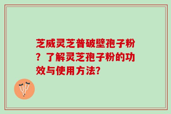 芝威灵芝普破壁孢子粉？了解灵芝孢子粉的功效与使用方法？