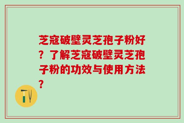 芝寇破壁灵芝孢子粉好？了解芝寇破壁灵芝孢子粉的功效与使用方法？