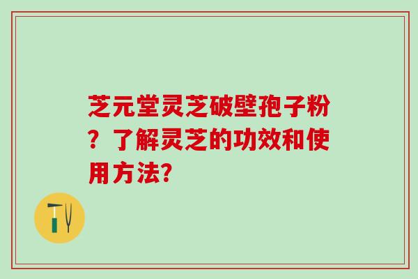 芝元堂灵芝破壁孢子粉？了解灵芝的功效和使用方法？