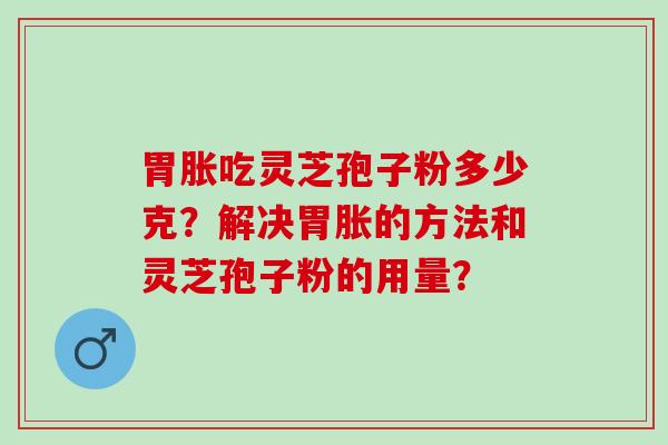 胃胀吃灵芝孢子粉多少克？解决胃胀的方法和灵芝孢子粉的用量？