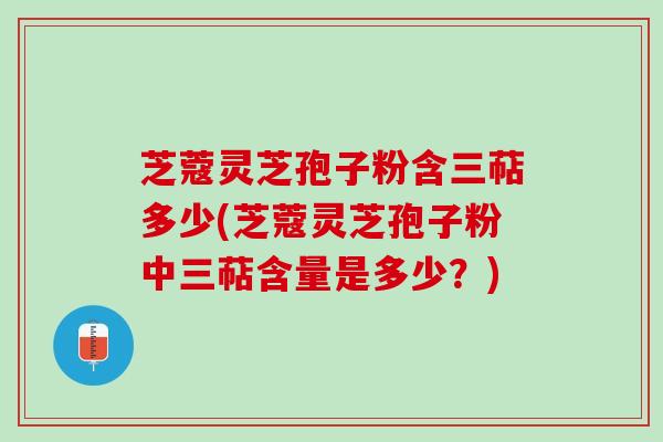 芝蔻灵芝孢子粉含三萜多少(芝蔻灵芝孢子粉中三萜含量是多少？)