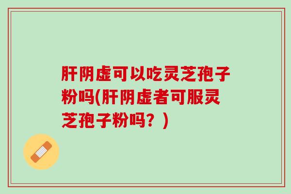肝阴虚可以吃灵芝孢子粉吗(肝阴虚者可服灵芝孢子粉吗？)