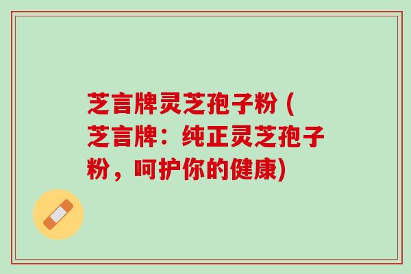 芝言牌灵芝孢子粉 (芝言牌：纯正灵芝孢子粉，呵护你的健康)