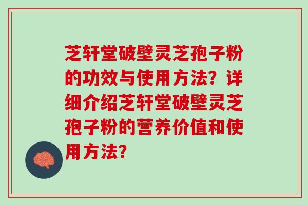 芝轩堂破壁灵芝孢子粉的功效与使用方法？详细介绍芝轩堂破壁灵芝孢子粉的营养价值和使用方法？