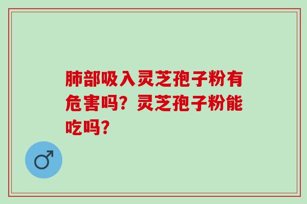 肺部吸入灵芝孢子粉有危害吗？灵芝孢子粉能吃吗？