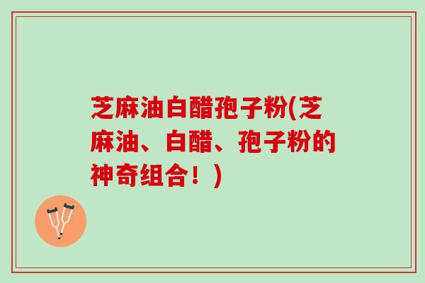 芝麻油白醋孢子粉(芝麻油、白醋、孢子粉的神奇组合！)