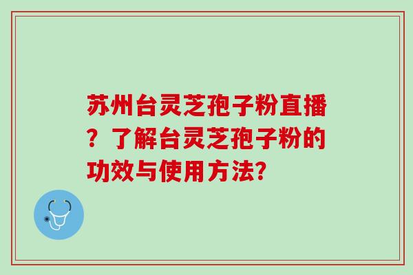 苏州台灵芝孢子粉直播？了解台灵芝孢子粉的功效与使用方法？