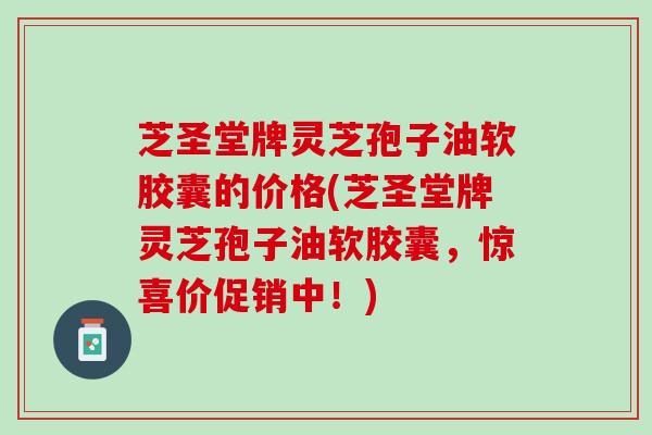 芝圣堂牌灵芝孢子油软胶囊的价格(芝圣堂牌灵芝孢子油软胶囊，惊喜价促销中！)