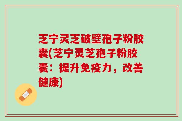 芝宁灵芝破壁孢子粉胶囊(芝宁灵芝孢子粉胶囊：提升免疫力，改善健康)