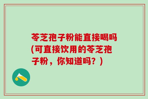 苓芝孢子粉能直接喝吗(可直接饮用的苓芝孢子粉，你知道吗？)