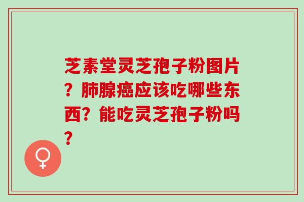 芝素堂灵芝孢子粉图片？肺腺癌应该吃哪些东西？能吃灵芝孢子粉吗？