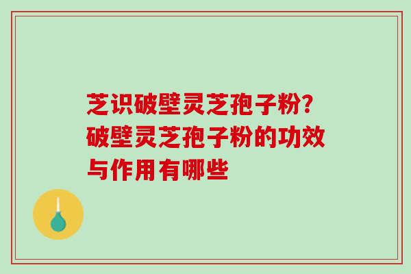 芝识破壁灵芝孢子粉？破壁灵芝孢子粉的功效与作用有哪些