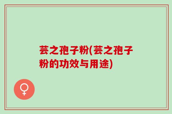 芸之孢子粉(芸之孢子粉的功效与用途)