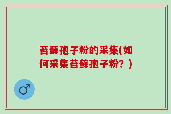 苔藓孢子粉的采集(如何采集苔藓孢子粉？)