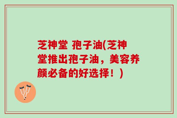 芝神堂 孢子油(芝神堂推出孢子油，美容养颜必备的好选择！)
