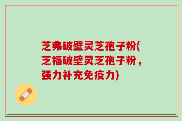 芝弗破壁灵芝孢子粉(芝福破壁灵芝孢子粉，强力补充免疫力)