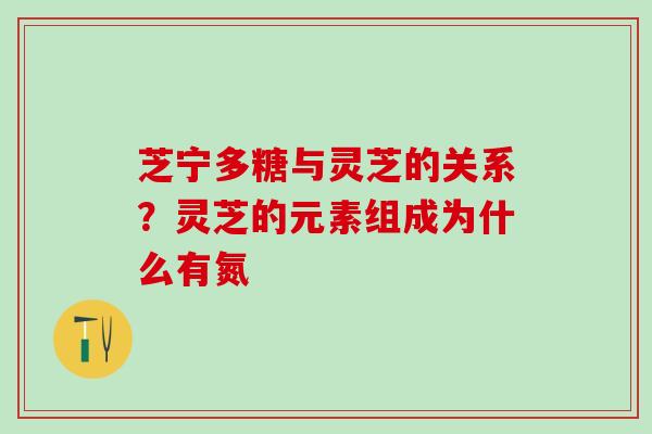 芝宁多糖与灵芝的关系？灵芝的元素组成为什么有氮
