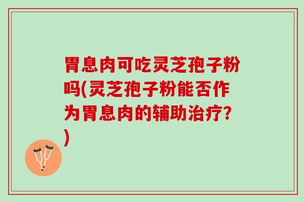 胃息肉可吃灵芝孢子粉吗(灵芝孢子粉能否作为胃息肉的辅助治疗？)