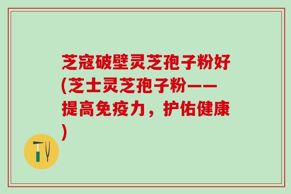 芝寇破壁灵芝孢子粉好(芝士灵芝孢子粉——提高免疫力，护佑健康)