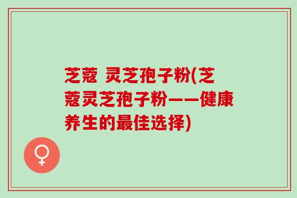 芝蔻 灵芝孢子粉(芝蔻灵芝孢子粉——健康养生的最佳选择)