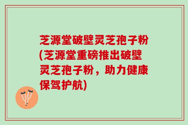 芝源堂破壁灵芝孢子粉(芝源堂重磅推出破壁灵芝孢子粉，助力健康保驾护航)