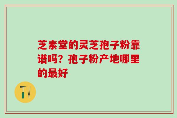芝素堂的灵芝孢子粉靠谱吗？孢子粉产地哪里的最好