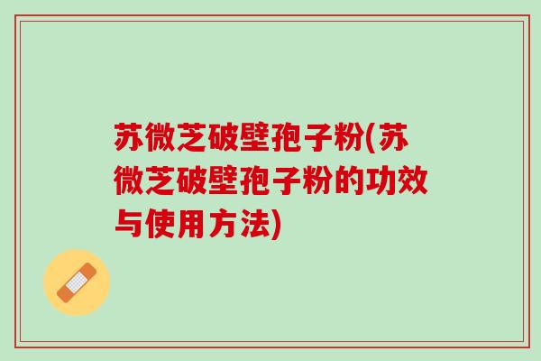 苏微芝破壁孢子粉(苏微芝破壁孢子粉的功效与使用方法)