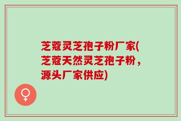 芝蔻灵芝孢子粉厂家(芝蔻天然灵芝孢子粉,源头厂家供应) 芝蔻灵芝孢子粉厂家(芝蔻天然灵芝孢子粉,源头厂家供应)