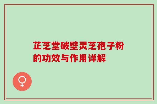 芷芝堂破壁灵芝孢子粉的功效与作用详解