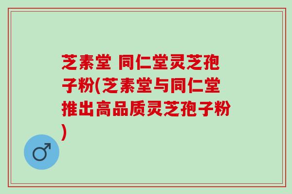 芝素堂 同仁堂灵芝孢子粉(芝素堂与同仁堂推出高品质灵芝孢子粉)