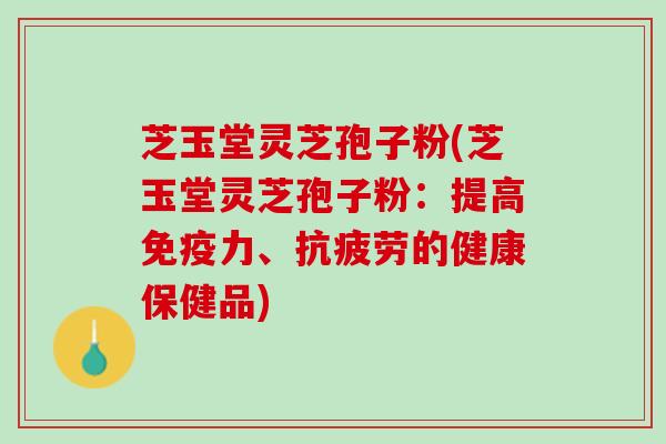 芝玉堂灵芝孢子粉(芝玉堂灵芝孢子粉：提高免疫力、抗疲劳的健康保健品)