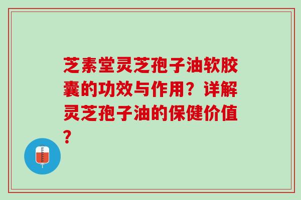 芝素堂灵芝孢子油软胶囊的功效与作用？详解灵芝孢子油的保健价值？