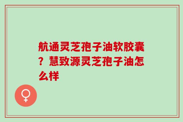 航通灵芝孢子油软胶囊？慧致源灵芝孢子油怎么样