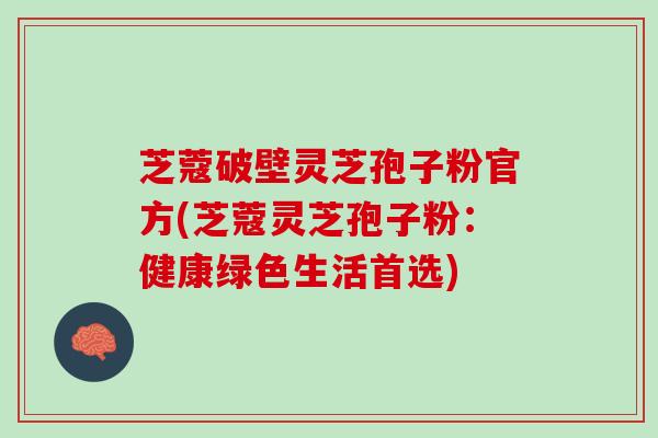 芝蔻破壁灵芝孢子粉官方(芝蔻灵芝孢子粉：健康绿色生活首选)