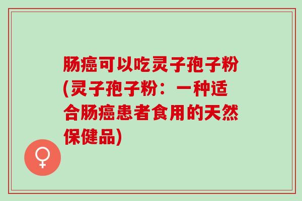 肠癌可以吃灵子孢子粉(灵子孢子粉：一种适合肠癌患者食用的天然保健品)