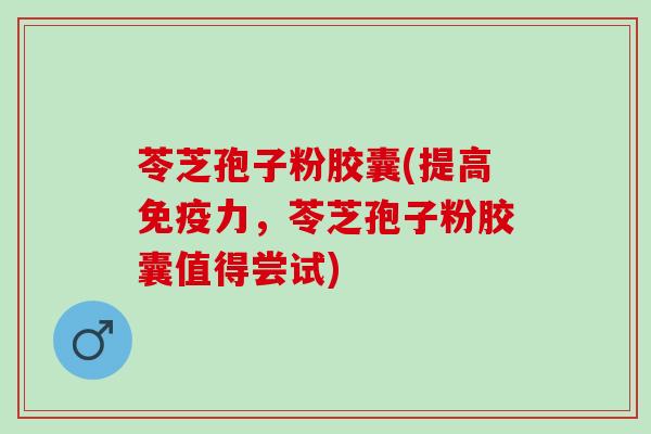 苓芝孢子粉胶囊(提高免疫力，苓芝孢子粉胶囊值得尝试)