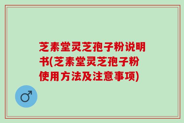 芝素堂灵芝孢子粉说明书(芝素堂灵芝孢子粉使用方法及注意事项)