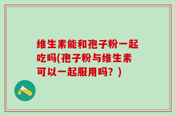 维生素能和孢子粉一起吃吗(孢子粉与维生素可以一起服用吗?) 维生素能和孢子粉一起吃吗(孢子粉与维生素可以一起服用吗?)