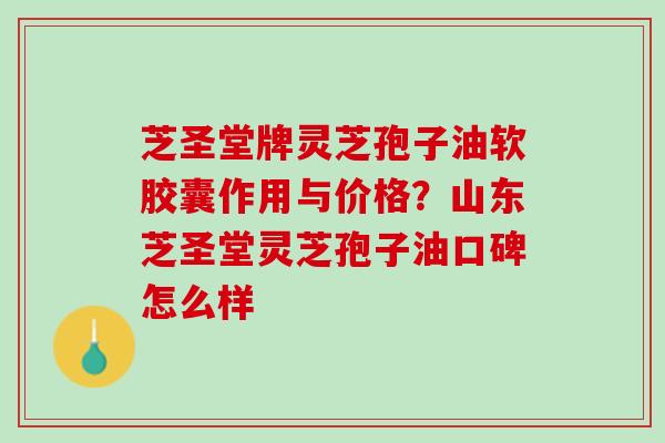 芝圣堂牌灵芝孢子油软胶囊作用与价格?山东芝圣堂灵芝孢子油口碑怎么样 芝圣堂牌灵芝孢子油软胶囊作用与价格?山东芝圣堂灵芝孢子油口碑怎么样