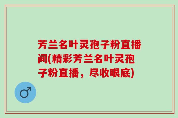 芳兰名叶灵孢子粉直播间(精彩芳兰名叶灵孢子粉直播，尽收眼底)