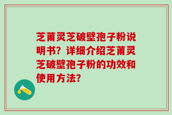 芝莆灵芝破壁孢子粉说明书？详细介绍芝莆灵芝破壁孢子粉的功效和使用方法？