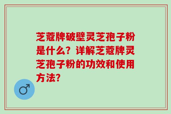 芝蔻牌破壁灵芝孢子粉是什么？详解芝蔻牌灵芝孢子粉的功效和使用方法？